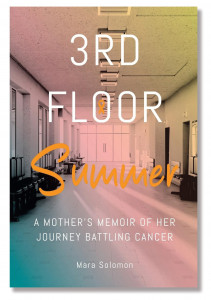 In 3rd Floor Summer:  A Mother’s Memoir of Her  Journey Battling Cancer ($19.99), Mara Solomon